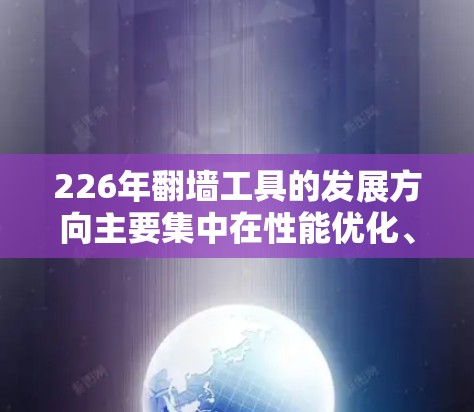 226年翻墙工具的发展方向主要集中在性能优化、安全性提升以及用户体验的进一步增强。以下是226年可能推出的翻墙工具及其特色 226年翻墙工具的发展方向主要集中在性能优化、安全性提升以及用户体验的进一步增强。以下是226年可能推出的翻墙工具及其特色