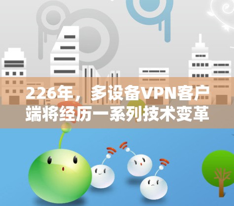 226年，多设备VPN客户端将经历一系列技术变革和法规调整，以应对日益复杂的网络安全挑战。以下是未来多设备VPN客户端的主要变化