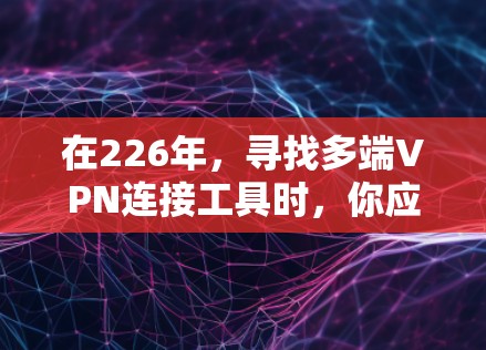 在226年，寻找多端VPN连接工具时，你应该关注那些功能强大、兼容性和安全性较高的产品。以下是几种推荐的工具