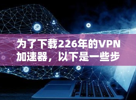 为了下载226年的VPN加速器，以下是一些步骤和推荐