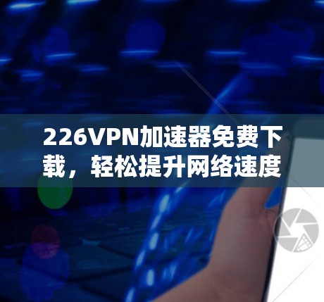 226VPN加速器免费下载,轻松提升网络速度 226VPN加速器免费下载,轻松提升网络速度