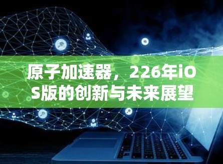原子加速器,226年iOS版的创新与未来展望 原子加速器,226年iOS版的创新与未来展望