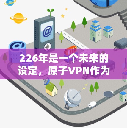226年是一个未来的设定，原子VPN作为一种基于量子通信的技术，其版本和发布情况可能与当前相同或有轻微变化，但具体的版本信息需要到226年才能确定。以下是一些关于原子VPN的背景和未来趋势