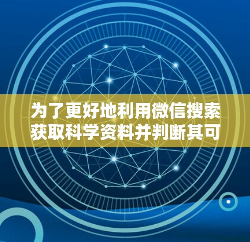 为了更好地利用微信搜索获取科学资料并判断其可靠性,可以采取以下步骤 为了更好地利用微信搜索获取科学资料并判断其可靠性,可以采取以下步骤