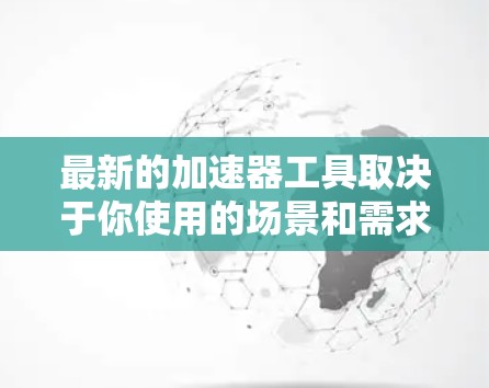 最新的加速器工具取决于你使用的场景和需求。以下是一些常见的加速器工具推荐，涵盖软件加速器和硬件加速器