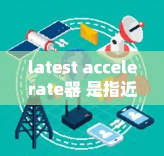 latest accelerate器 是指近期发布的加速器软件，旨在提升系统性能和效率。以下是一些常见的加速器类型及其特点