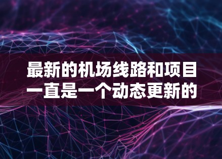 最新的机场线路和项目一直是一个动态更新的领域,具体信息可能会因不同的航空公司的规划和规划者而有所不同。如果你需要最新的机场线路,建议关注以下方面 最新的机场线路和项目一直是一个动态更新的领域,具体信息可能会因不同的航空公司的规划和规划者而有所不同。如果你需要最新的机场线路,建议关注以下方面