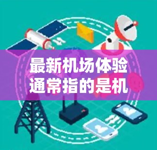 最新机场体验通常指的是机场在近年来的升级和发展中，比如说新机场设计、设施更新、人员服务优化、餐饮便利化、娱乐设施增加等。机场的最新体验不仅仅是物理设施的更新，还包括服务、人员管理和环境的提升