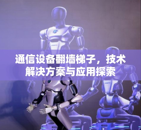 通信设备翻墙梯子，技术解决方案与应用探索