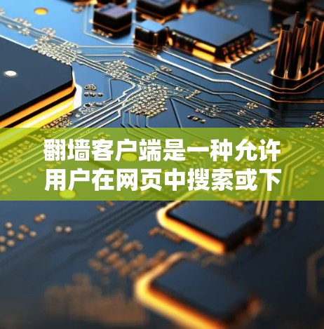 翻墙客户端是一种允许用户在网页中搜索或下载其他网站的软件，旨在提供便捷的访问方式。以下是对翻墙客户端的详细介绍