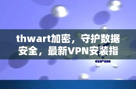 thwart加密,守护数据安全,最新VPN安装指南 thwart加密,守护数据安全,最新VPN安装指南