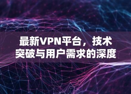 最新VPN平台，技术突破与用户需求的深度探索