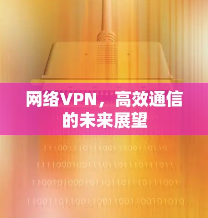 网络VPN,高效通信的未来展望 网络VPN,高效通信的未来展望
