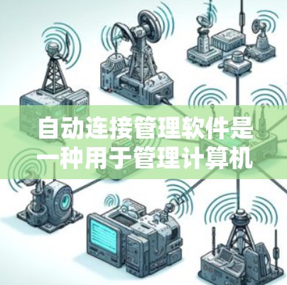 自动连接管理软件是一种用于管理计算机之间的连接关系的工具,通常用于控制软件在本地或网络环境中与设备之间的通信。以下是一个详细的步骤指南,帮助您理解如何使用自动连接管理软件 自动连接管理软件是一种用于管理计算机之间的连接关系的工具,通常用于控制软件在本地或网络环境中与设备之间的通信。以下是一个详细的步骤指南,帮助您理解如何使用自动连接管理软件