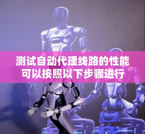 测试自动代理线路的性能可以按照以下步骤进行 测试自动代理线路的性能可以按照以下步骤进行