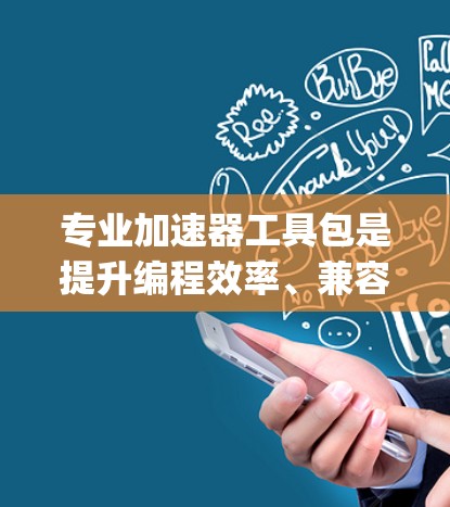 专业加速器工具包是提升编程效率、兼容性并支持跨平台运行的工具，广泛应用于Python、C/C+JavaScript等编程语言。以下是对这些工具包的详细推荐