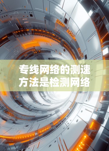 专线网络的测速方法是检测网络流量的流量量、流量方向、峰值流量等信息，以确保网络流量的稳定和高效。以下是一些常用的测速方法