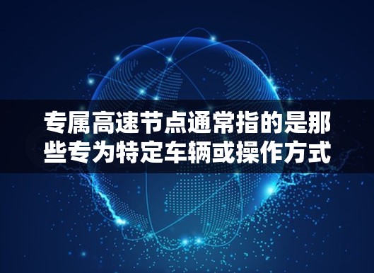 专属高速节点通常指的是那些专为特定车辆或操作方式设计的高速公路或交通设施，旨在提升车辆的运行效率和舒适度。以下是一些可能涉及的方面