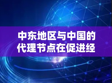 中东地区与中国的代理节点在促进经济合作、维护国际关系和协调各方利益方面扮演重要角色。以下是对中东地区与中国的代理节点的详细分析 中东地区与中国的代理节点在促进经济合作、维护国际关系和协调各方利益方面扮演重要角色。以下是对中东地区与中国的代理节点的详细分析