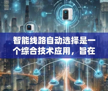 智能线路自动选择是一个综合技术应用,旨在通过智能交通系统优化道路通行,提升交通流效率和安全性。以下是该技术的详细分析 智能线路自动选择是一个综合技术应用,旨在通过智能交通系统优化道路通行,提升交通流效率和安全性。以下是该技术的详细分析