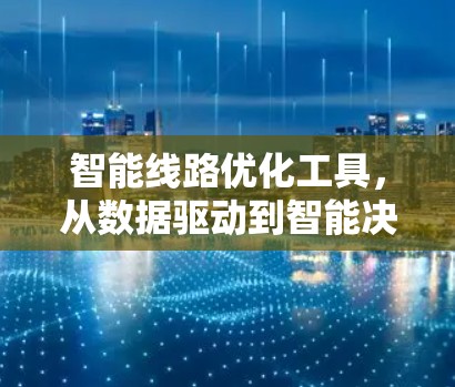 智能线路优化工具，从数据驱动到智能决策
