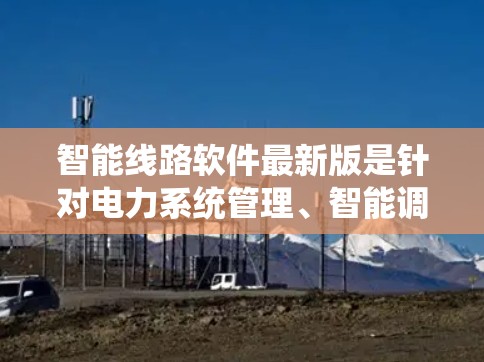 智能线路软件最新版是针对电力系统管理、智能调度和自动化控制的现代软件,旨在提高电力系统的稳定性和效率。以下是对该软件的详细分析 智能线路软件最新版是针对电力系统管理、智能调度和自动化控制的现代软件,旨在提高电力系统的稳定性和效率。以下是对该软件的详细分析