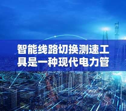 智能线路切换测速工具是一种现代电力管理技术，主要用于电力线路设备的实时监控和状态监测。以下是该工具的主要功能和应用