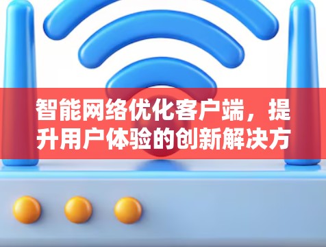 智能网络优化客户端，提升用户体验的创新解决方案