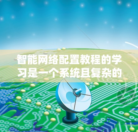 智能网络配置教程的学习是一个系统且复杂的过程，涉及多个步骤和子教程，以帮助用户优化网络性能，减少故障风险，提高网络效率。以下是一个结构化的教程建议，帮助你逐步掌握智能网络配置