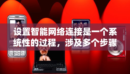 设置智能网络连接是一个系统性的过程，涉及多个步骤和参数的配置。以下是一个详细且系统化的指南，帮助您顺利完成智能网络连接的设置