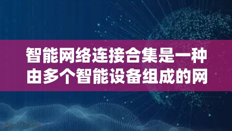 智能网络连接合集是一种由多个智能设备组成的网络系统,能够通过多种连接协议进行数据交换和控制。以下是关于智能网络连接合集的详细分析 智能网络连接合集是一种由多个智能设备组成的网络系统,能够通过多种连接协议进行数据交换和控制。以下是关于智能网络连接合集的详细分析