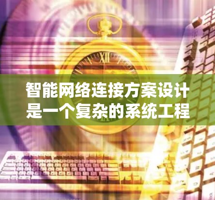智能网络连接方案设计是一个复杂的系统工程，涉及多个技术领域和环节。以下是一个系统的总结和建议