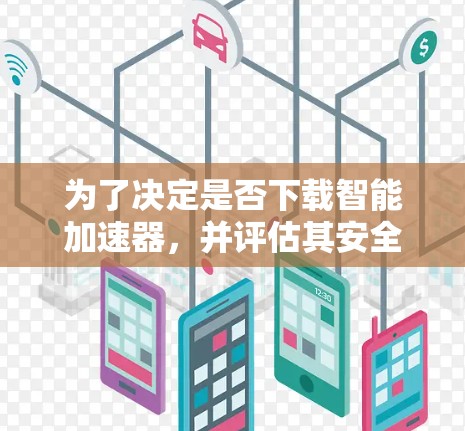 为了决定是否下载智能加速器，并评估其安全性和必要性，以下是一些步骤和建议
