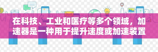 在科技、工业和医疗等多个领域,加速器是一种用于提升速度或加速装置,其具体应用和选择因领域而异。以下是对加速器的不同应用场景和选择建议 在科技、工业和医疗等多个领域,加速器是一种用于提升速度或加速装置,其具体应用和选择因领域而异。以下是对加速器的不同应用场景和选择建议
