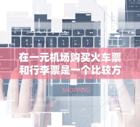 在一元机场购买火车票和行李票是一个比较方便的途径，通常包括以下几个步骤