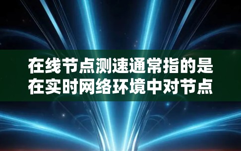 在线节点测速通常指的是在实时网络环境中对节点进行性能测试，以评估网络带宽、延迟、流量等性能指标。以下是一些在线节点测速的常见步骤和方法