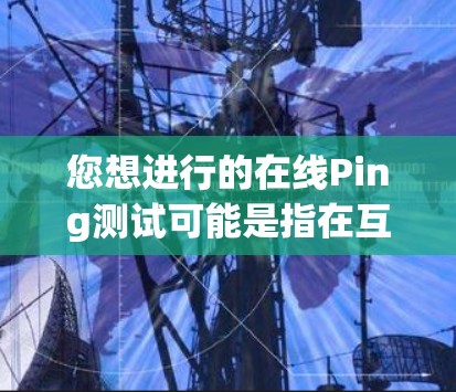您想进行的在线Ping测试可能是指在互联网上进行的延迟测试,类似于在本地服务器之间测试网络连接的延迟。以下是一个基本的Ping测试步骤 您想进行的在线Ping测试可能是指在互联网上进行的延迟测试,类似于在本地服务器之间测试网络连接的延迟。以下是一个基本的Ping测试步骤