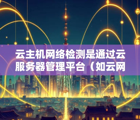 云主机网络检测是通过云服务器管理平台(如云网管)来监控和检测云主机与外部网络之间的连接安全情况,确保数据传输安全和稳定性。以下是对该主题的详细总结 云主机网络检测是通过云服务器管理平台(如云网管)来监控和检测云主机与外部网络之间的连接安全情况,确保数据传输安全和稳定性。以下是对该主题的详细总结
