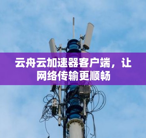 云舟云加速器客户端，让网络传输更顺畅