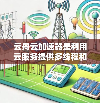 云舟云加速器是利用云服务提供多线程和多核心应用加速的工具，通过节点管理来优化应用在云环境下的性能。以下是对云舟云加速器节点管理的详细解析