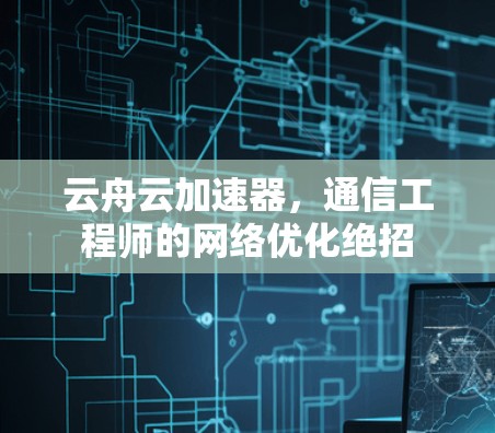 云舟云加速器,通信工程师的网络优化绝招 云舟云加速器,通信工程师的网络优化绝招