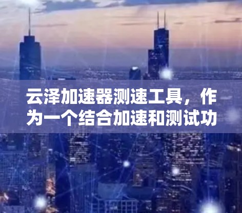 云泽加速器测速工具,作为一个结合加速和测试功能的工具,主要目标是评估和优化网络性能。以下是其功能和使用情况的详细分析 云泽加速器测速工具,作为一个结合加速和测试功能的工具,主要目标是评估和优化网络性能。以下是其功能和使用情况的详细分析
