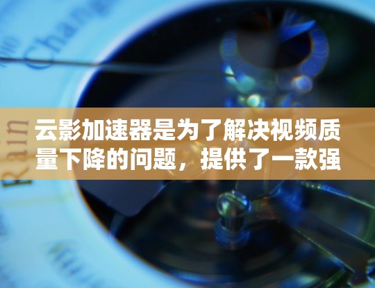 云影加速器是为了解决视频质量下降的问题,提供了一款强大的工具。以下是对云影加速器的详细介绍 云影加速器是为了解决视频质量下降的问题,提供了一款强大的工具。以下是对云影加速器的详细介绍