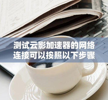 测试云影加速器的网络连接可以按照以下步骤进行