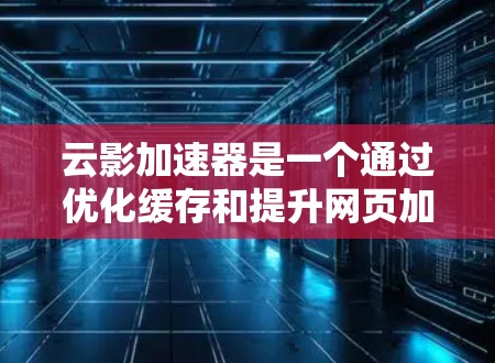 云影加速器是一个通过优化缓存和提升网页加载速度的工具，广泛应用于提升用户体验。以下是对云影加速器的评测和总结