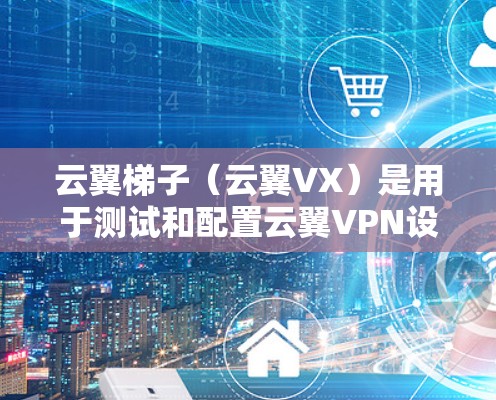 云翼梯子(云翼VX)是用于测试和配置云翼VPN设备的工具。以下是一些关于云翼梯子网络测速的指南和步骤 云翼梯子(云翼VX)是用于测试和配置云翼VPN设备的工具。以下是一些关于云翼梯子网络测速的指南和步骤
