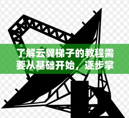 了解云翼梯子的教程需要从基础开始,逐步掌握梯子的使用方法和技巧。以下是一步步的指南 了解云翼梯子的教程需要从基础开始,逐步掌握梯子的使用方法和技巧。以下是一步步的指南