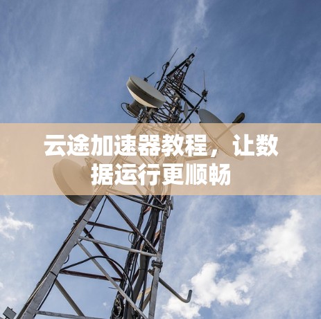 云途加速器教程，让数据运行更顺畅