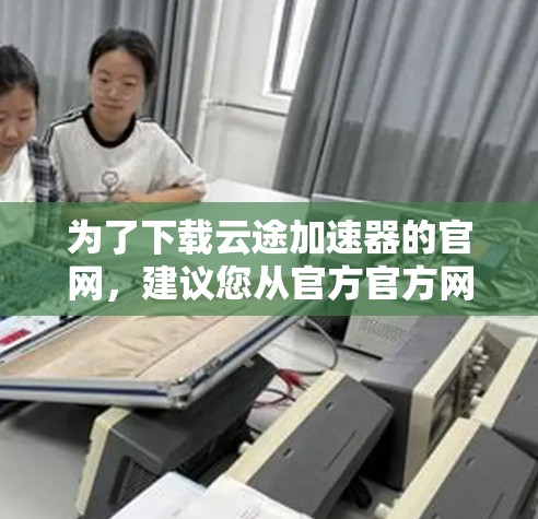 为了下载云途加速器的官网,建议您从官方官方网站开始。以下是详细的步骤 为了下载云途加速器的官网,建议您从官方官方网站开始。以下是详细的步骤