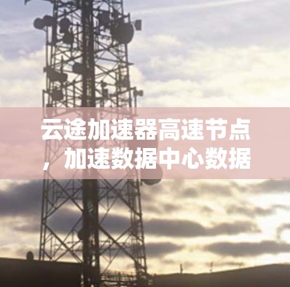 云途加速器高速节点，加速数据中心数据传输的秘钥